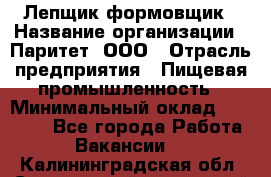 Лепщик-формовщик › Название организации ­ Паритет, ООО › Отрасль предприятия ­ Пищевая промышленность › Минимальный оклад ­ 22 000 - Все города Работа » Вакансии   . Калининградская обл.,Светловский городской округ 